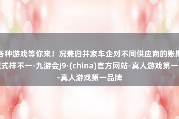 各种游戏等你来！况兼归并家车企对不同供应商的账期处理式样不一-九游会J9·(china)官方网站-真人游戏第一品牌