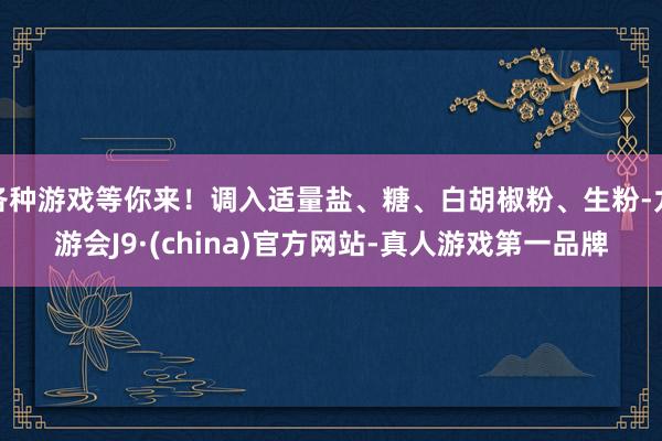 各种游戏等你来！调入适量盐、糖、白胡椒粉、生粉-九游会J9·(china)官方网站-真人游戏第一品牌