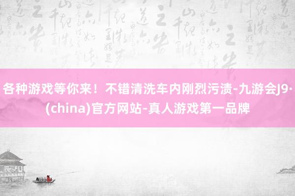 各种游戏等你来！不错清洗车内刚烈污渍-九游会J9·(china)官方网站-真人游戏第一品牌