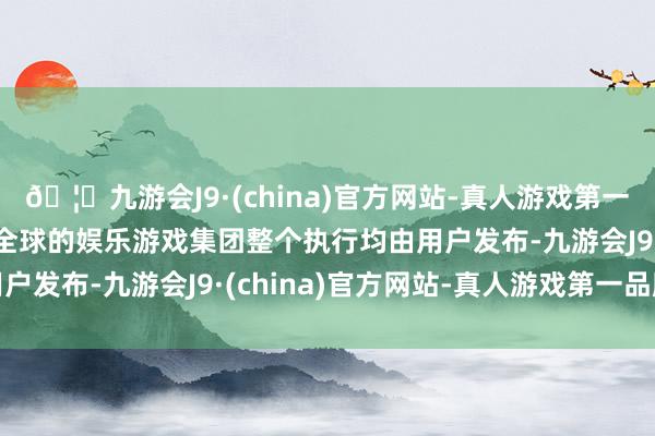 🦄九游会J9·(china)官方网站-真人游戏第一品牌【登录入口】风靡全球的娱乐游戏集团整个执行均由用户发布-九游会J9·(china)官方网站-真人游戏第一品牌