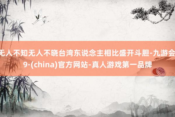 无人不知无人不晓台湾东说念主相比盛开斗胆-九游会J9·(china)官方网站-真人游戏第一品牌