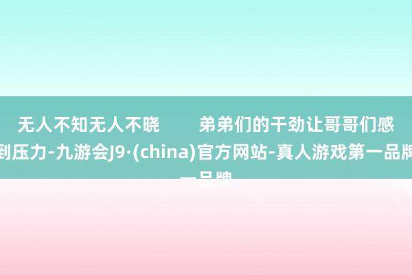 无人不知无人不晓        弟弟们的干劲让哥哥们感到压力-九游会J9·(china)官方网站-真人游戏第一品牌
