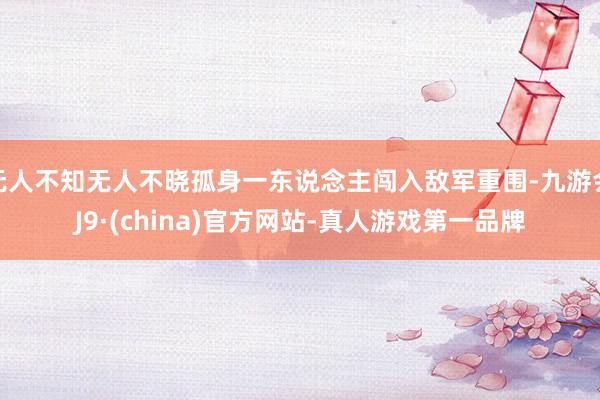 无人不知无人不晓孤身一东说念主闯入敌军重围-九游会J9·(china)官方网站-真人游戏第一品牌