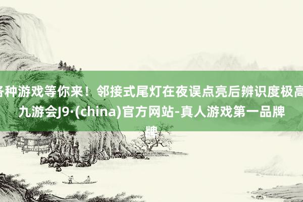 各种游戏等你来！邻接式尾灯在夜误点亮后辨识度极高-九游会J9·(china)官方网站-真人游戏第一品牌