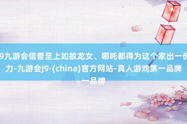 j9九游会信誉至上如故龙女、哪吒都得为这个家出一份力-九游会J9·(china)官方网站-真人游戏第一品牌