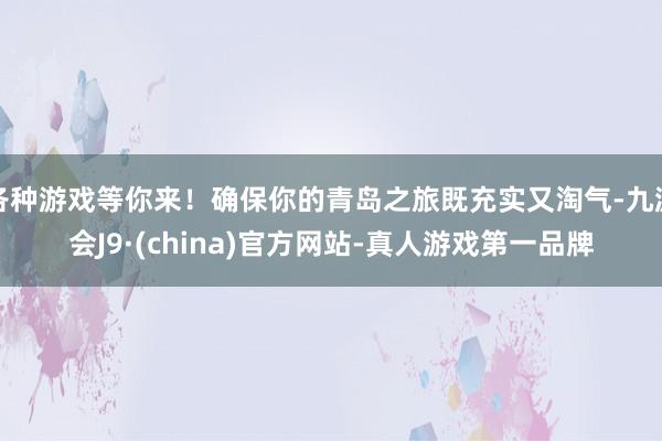 各种游戏等你来！确保你的青岛之旅既充实又淘气-九游会J9·(china)官方网站-真人游戏第一品牌