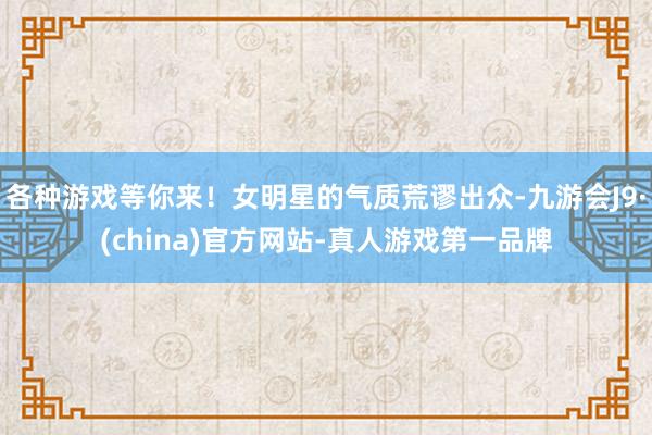 各种游戏等你来！女明星的气质荒谬出众-九游会J9·(china)官方网站-真人游戏第一品牌