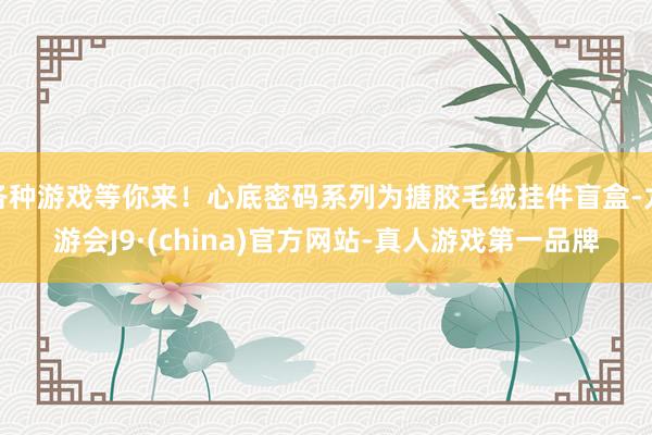 各种游戏等你来！心底密码系列为搪胶毛绒挂件盲盒-九游会J9·(china)官方网站-真人游戏第一品牌