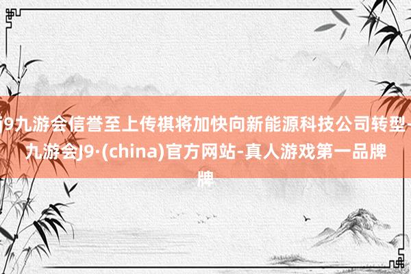 j9九游会信誉至上传祺将加快向新能源科技公司转型-九游会J9·(china)官方网站-真人游戏第一品牌