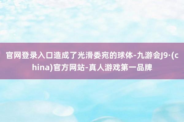 官网登录入口造成了光滑委宛的球体-九游会J9·(china)官方网站-真人游戏第一品牌