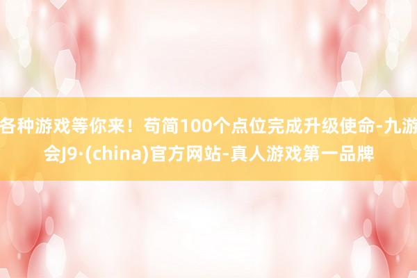 各种游戏等你来！苟简100个点位完成升级使命-九游会J9·(china)官方网站-真人游戏第一品牌