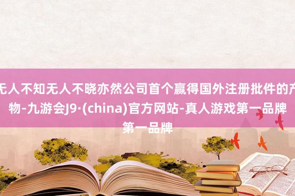 无人不知无人不晓亦然公司首个赢得国外注册批件的产物-九游会J9·(china)官方网站-真人游戏第一品牌