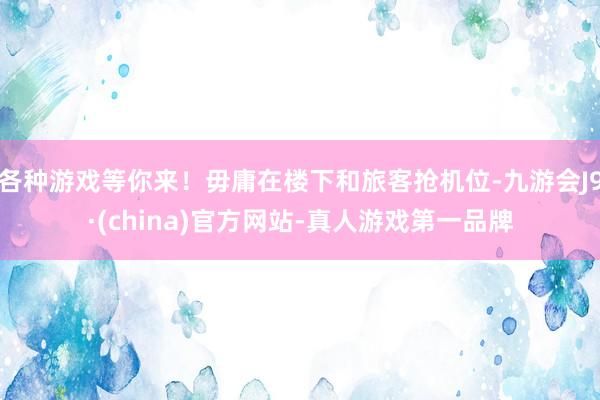 各种游戏等你来!毋庸在楼下和旅客抢机位-九游会J9·(china)官方网站-真人游戏第一品牌