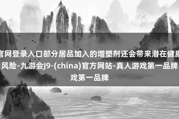 官网登录入口部分居品加入的增塑剂还会带来潜在健康风险-九游会J9·(china)官方网站-真人游戏第一品牌