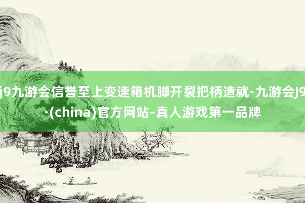 j9九游会信誉至上变速箱机脚开裂把柄造就-九游会J9·(china)官方网站-真人游戏第一品牌