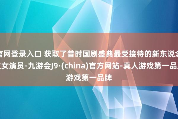 官网登录入口 获取了昔时国剧盛典最受接待的新东说念主女演员-九游会J9·(china)官方网站-真人游戏第一品牌