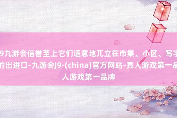 j9九游会信誉至上它们适意地兀立在市集、小区、写字楼的出进口-九游会J9·(china)官方网站-真人游戏第一品牌