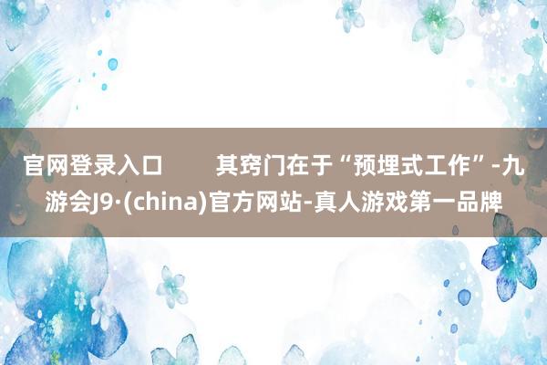 官网登录入口        其窍门在于“预埋式工作”-九游会J9·(china)官方网站-真人游戏第一品牌