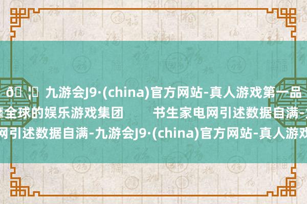 🦄九游会J9·(china)官方网站-真人游戏第一品牌【登录入口】风靡全球的娱乐游戏集团        书生家电网引述数据自满-九游会J9·(china)官方网站-真人游戏第一品牌