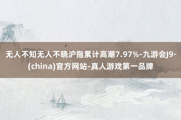 无人不知无人不晓沪指累计高潮7.97%-九游会J9·(china)官方网站-真人游戏第一品牌