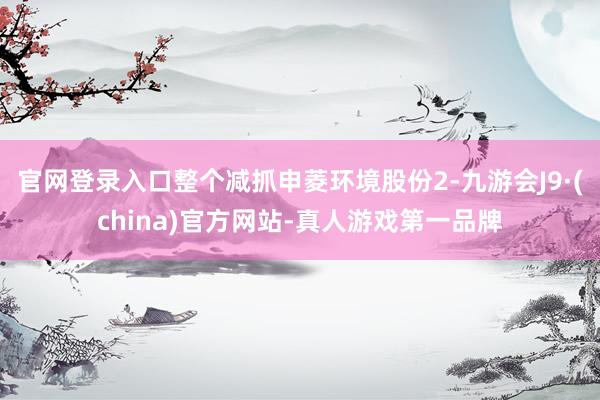官网登录入口整个减抓申菱环境股份2-九游会J9·(china)官方网站-真人游戏第一品牌