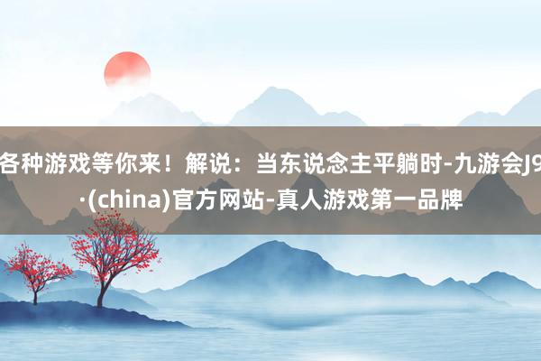 各种游戏等你来！解说：当东说念主平躺时-九游会J9·(china)官方网站-真人游戏第一品牌