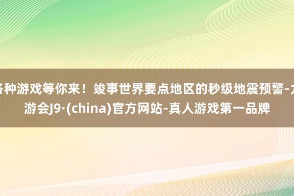 各种游戏等你来！竣事世界要点地区的秒级地震预警-九游会J9·(china)官方网站-真人游戏第一品牌