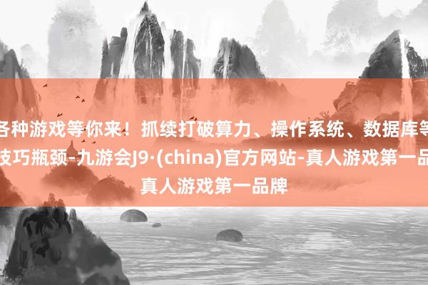 各种游戏等你来！抓续打破算力、操作系统、数据库等根技巧瓶颈-九游会J9·(china)官方网站-真人游戏第一品牌