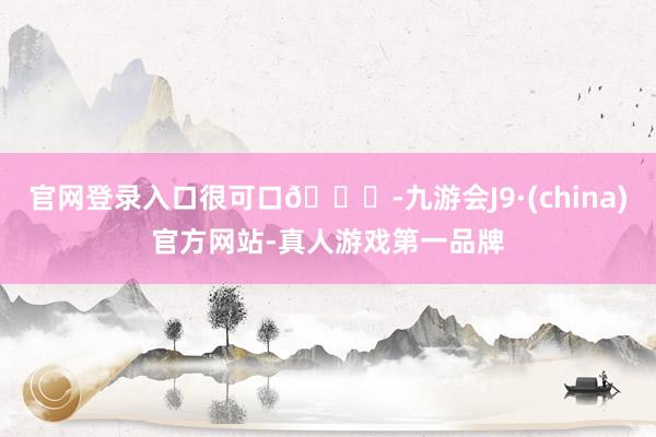 官网登录入口很可口👅-九游会J9·(china)官方网站-真人游戏第一品牌