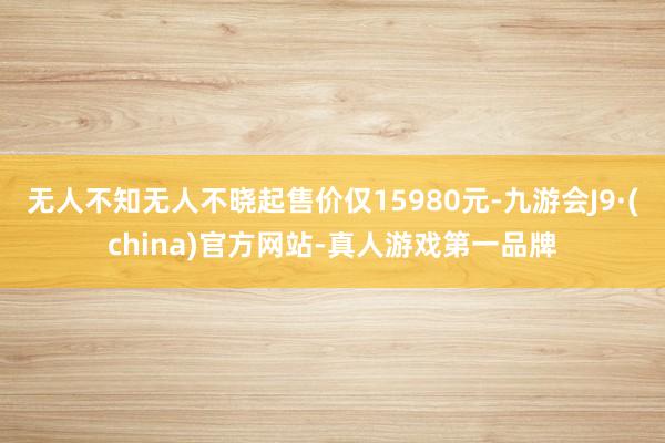 无人不知无人不晓起售价仅15980元-九游会J9·(china)官方网站-真人游戏第一品牌