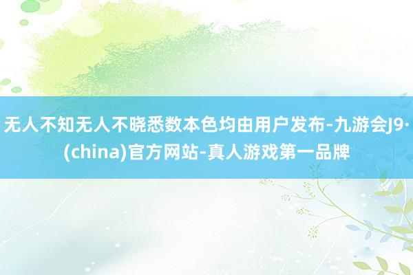 无人不知无人不晓悉数本色均由用户发布-九游会J9·(china)官方网站-真人游戏第一品牌