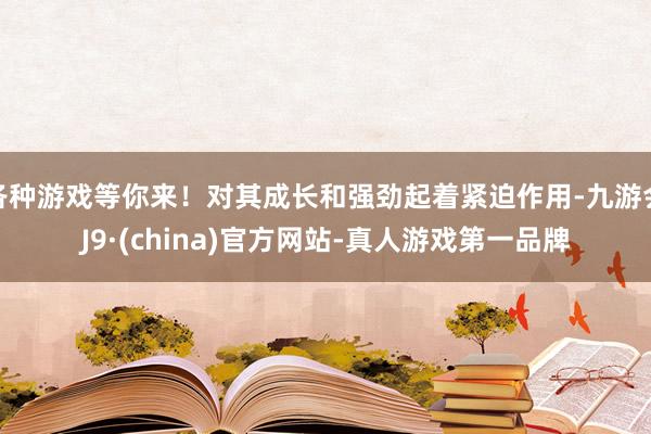 各种游戏等你来！对其成长和强劲起着紧迫作用-九游会J9·(china)官方网站-真人游戏第一品牌