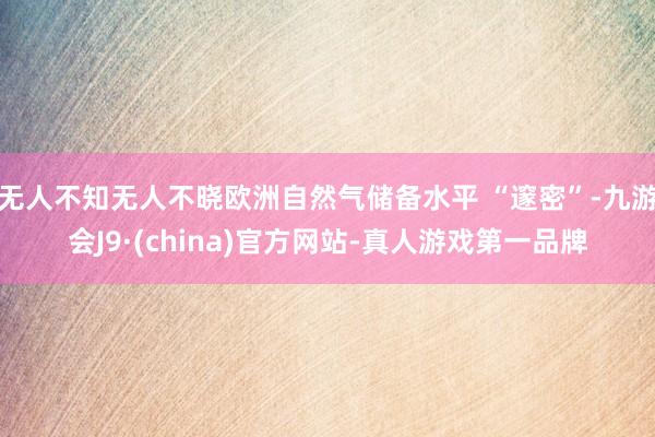 无人不知无人不晓欧洲自然气储备水平 “邃密”-九游会J9·(china)官方网站-真人游戏第一品牌