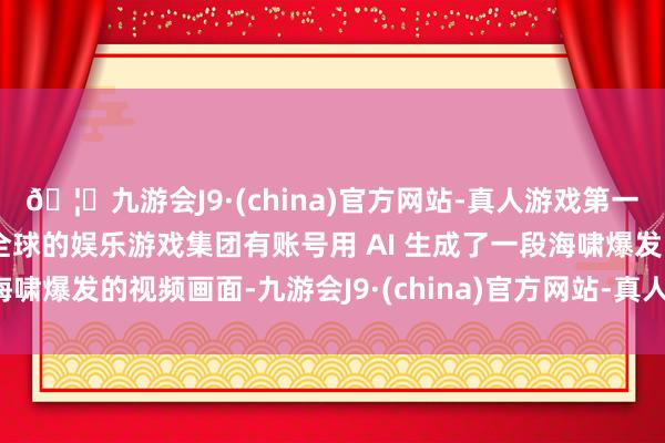 🦄九游会J9·(china)官方网站-真人游戏第一品牌【登录入口】风靡全球的娱乐游戏集团有账号用 AI 生成了一段海啸爆发的视频画面-九游会J9·(china)官方网站-真人游戏第一品牌