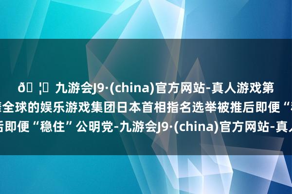 🦄九游会J9·(china)官方网站-真人游戏第一品牌【登录入口】风靡全球的娱乐游戏集团日本首相指名选举被推后即便“稳住”公明党-九游会J9·(china)官方网站-真人游戏第一品牌
