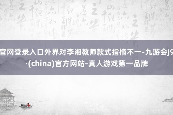 官网登录入口外界对李湘教师款式指摘不一-九游会J9·(china)官方网站-真人游戏第一品牌