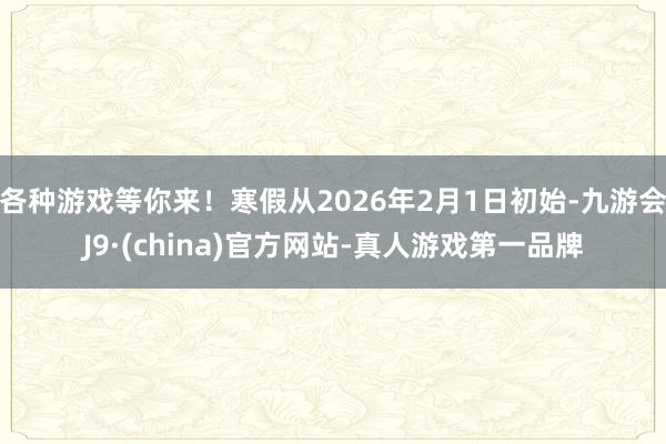 各种游戏等你来！寒假从2026年2月1日初始-九游会J9·(china)官方网站-真人游戏第一品牌