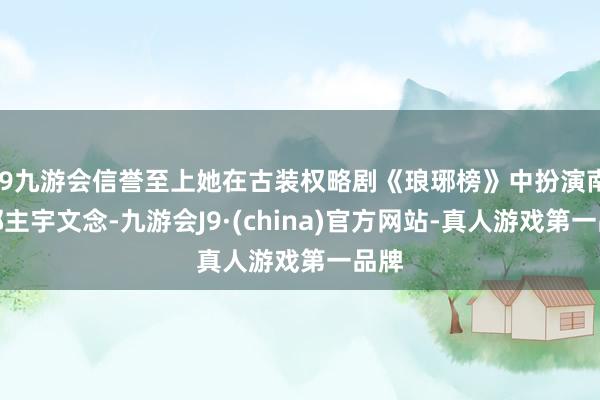j9九游会信誉至上她在古装权略剧《琅琊榜》中扮演南楚郡主宇文念-九游会J9·(china)官方网站-真人游戏第一品牌