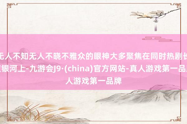 无人不知无人不晓不雅众的眼神大多聚焦在同时热剧长夜银河上-九游会J9·(china)官方网站-真人游戏第一品牌