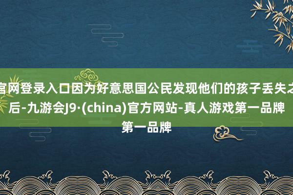 官网登录入口因为好意思国公民发现他们的孩子丢失之后-九游会J9·(china)官方网站-真人游戏第一品牌