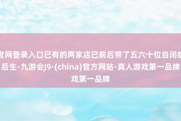 官网登录入口已有的两家店已前后带了五六十位自闭症后生-九游会J9·(china)官方网站-真人游戏第一品牌