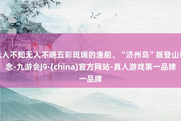 无人不知无人不晓五彩斑斓的渔船、“济州岛”版登山说念-九游会J9·(china)官方网站-真人游戏第一品牌
