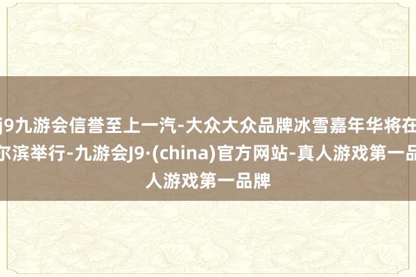 j9九游会信誉至上一汽-大众大众品牌冰雪嘉年华将在哈尔滨举行-九游会J9·(china)官方网站-真人游戏第一品牌