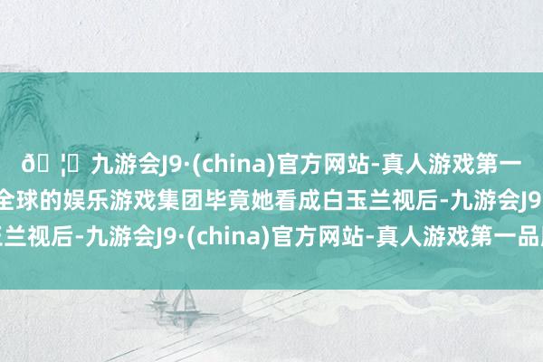🦄九游会J9·(china)官方网站-真人游戏第一品牌【登录入口】风靡全球的娱乐游戏集团毕竟她看成白玉兰视后-九游会J9·(china)官方网站-真人游戏第一品牌