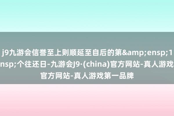 j9九游会信誉至上则顺延至自后的第 1 个往还日-九游会J9·(china)官方网站-真人游戏第一品牌