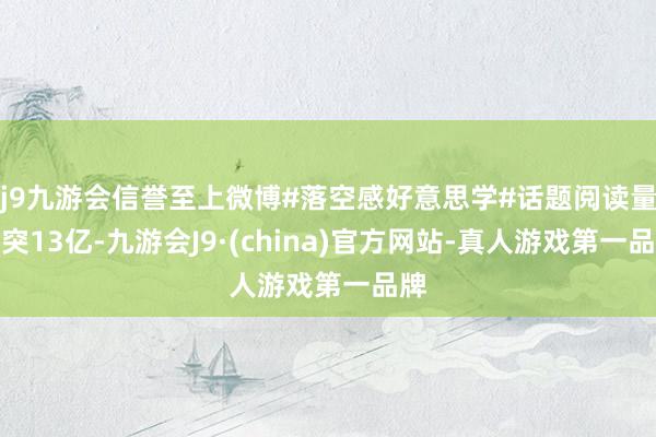 j9九游会信誉至上微博#落空感好意思学#话题阅读量冲突13亿-九游会J9·(china)官方网站-真人游戏第一品牌
