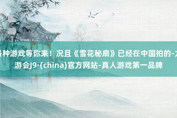 各种游戏等你来!况且《雪花秘扇》已经在中国拍的-九游会J9·(china)官方网站-真人游戏第一品牌