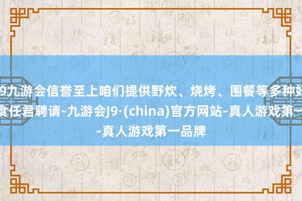 j9九游会信誉至上咱们提供野炊、烧烤、围餐等多种好意思食任君聘请-九游会J9·(china)官方网站-真人游戏第一品牌
