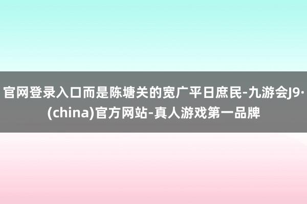 官网登录入口而是陈塘关的宽广平日庶民-九游会J9·(china)官方网站-真人游戏第一品牌