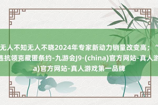 无人不知无人不晓2024年专家新动力销量改变高；“陈震同学”违抗领克藏匿条约-九游会J9·(china)官方网站-真人游戏第一品牌